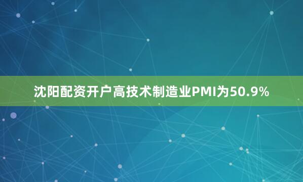 沈阳配资开户高技术制造业PMI为50.9%