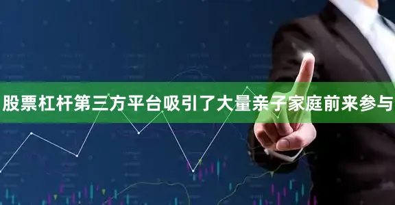 股票杠杆第三方平台吸引了大量亲子家庭前来参与