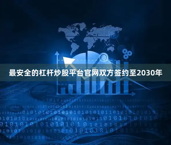 最安全的杠杆炒股平台官网双方签约至2030年