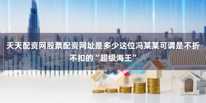 天天配资网股票配资网址是多少这位冯某某可谓是不折不扣的“超级海王”