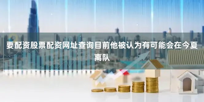 要配资股票配资网址查询目前他被认为有可能会在今夏离队