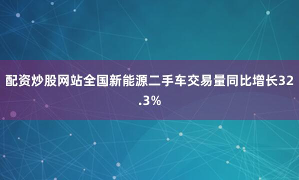 配资炒股网站全国新能源二手车交易量同比增长32.3%