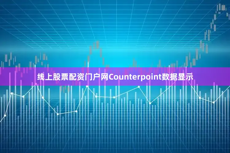线上股票配资门户网Counterpoint数据显示