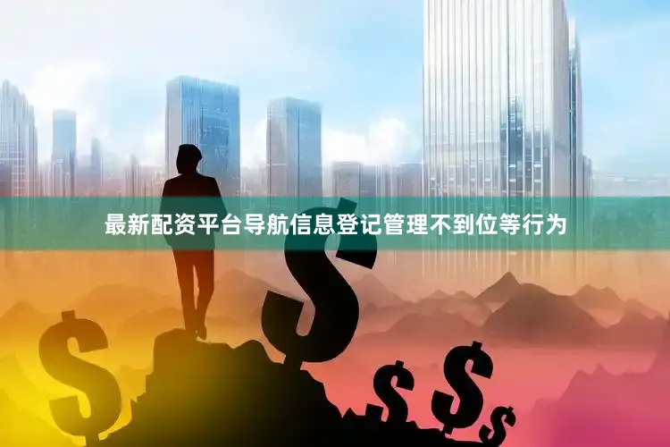 最新配资平台导航信息登记管理不到位等行为