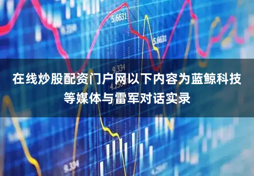 在线炒股配资门户网以下内容为蓝鲸科技等媒体与雷军对话实录