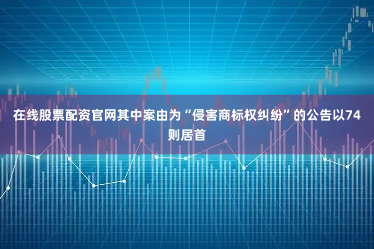 在线股票配资官网其中案由为“侵害商标权纠纷”的公告以74则居首