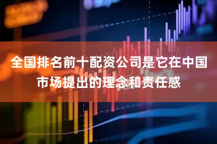全国排名前十配资公司是它在中国市场提出的理念和责任感