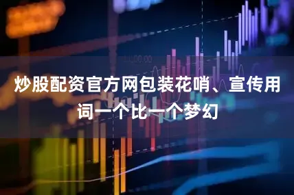 炒股配资官方网包装花哨、宣传用词一个比一个梦幻