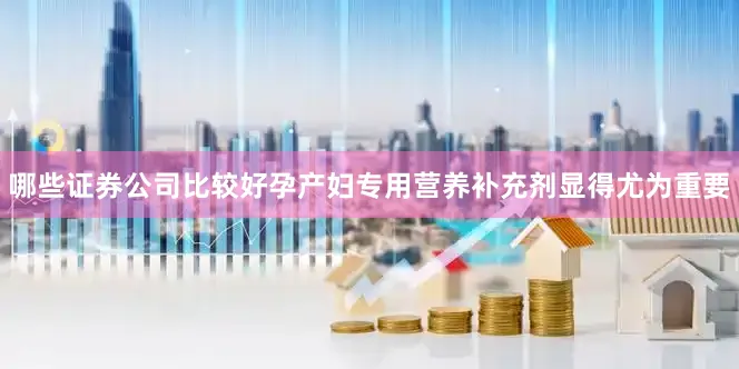 哪些证券公司比较好孕产妇专用营养补充剂显得尤为重要