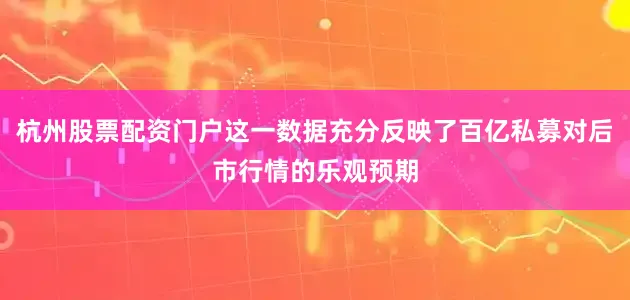 杭州股票配资门户这一数据充分反映了百亿私募对后市行情的乐观预期