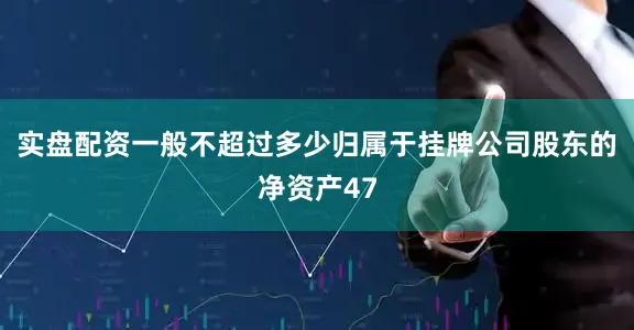 实盘配资一般不超过多少归属于挂牌公司股东的净资产47