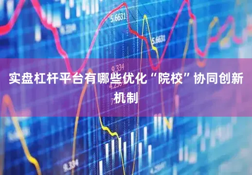 实盘杠杆平台有哪些优化“院校”协同创新机制