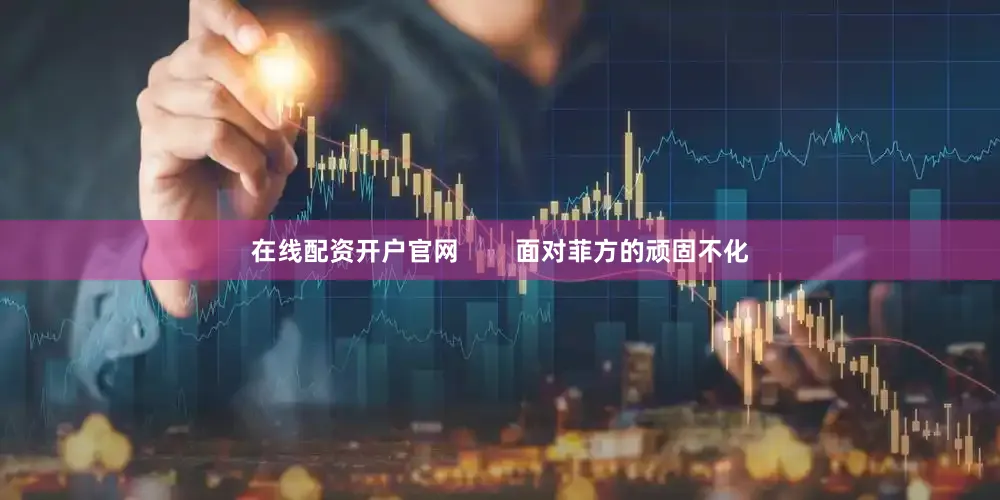 在线配资开户官网        面对菲方的顽固不化