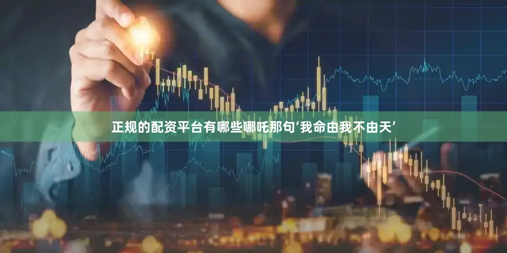 正规的配资平台有哪些哪吒那句‘我命由我不由天’