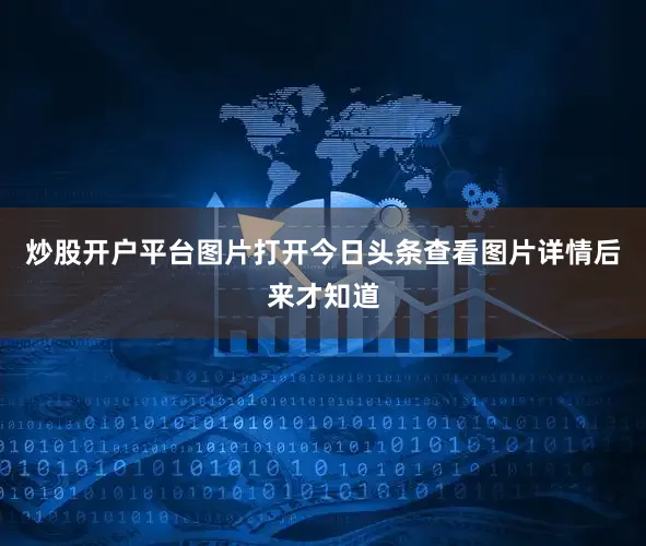 炒股开户平台图片打开今日头条查看图片详情后来才知道