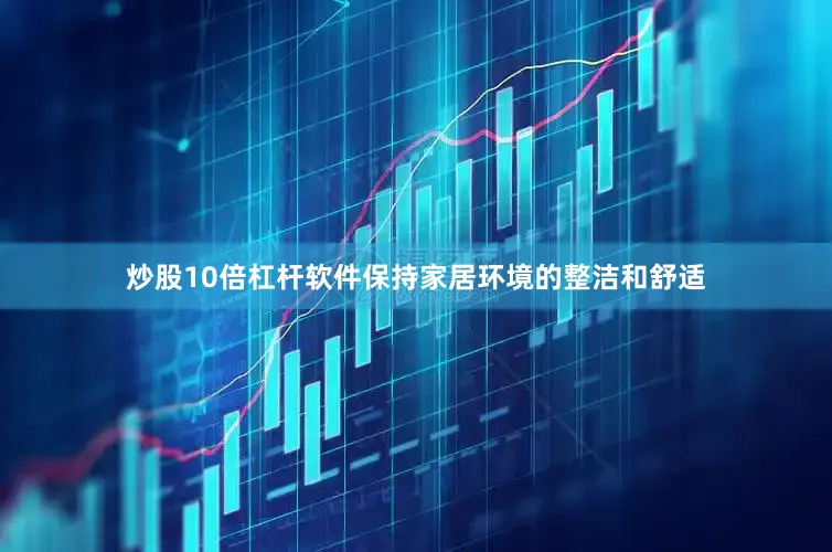 炒股10倍杠杆软件保持家居环境的整洁和舒适