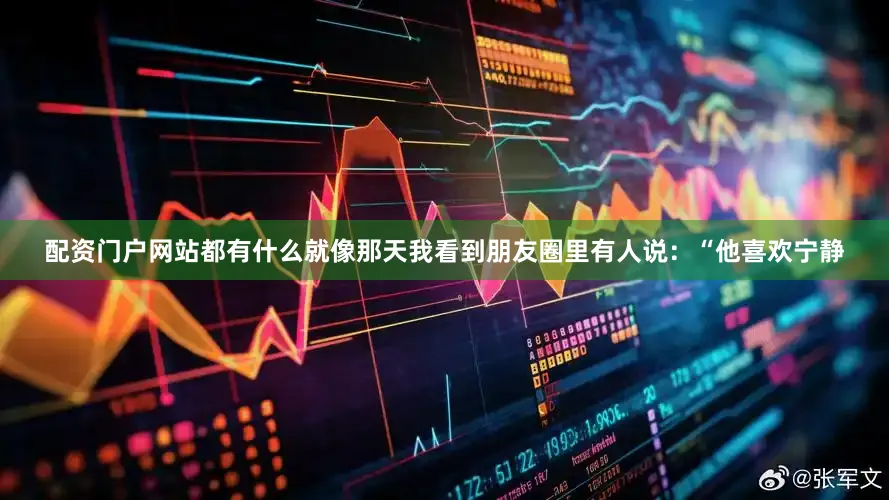 配资门户网站都有什么就像那天我看到朋友圈里有人说：“他喜欢宁静