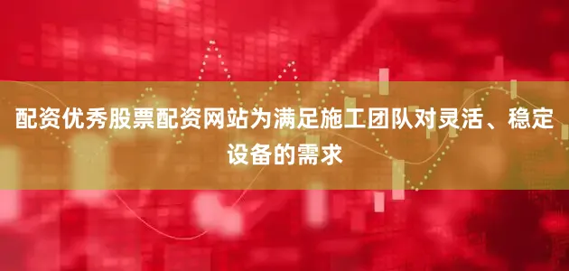 配资优秀股票配资网站为满足施工团队对灵活、稳定设备的需求
