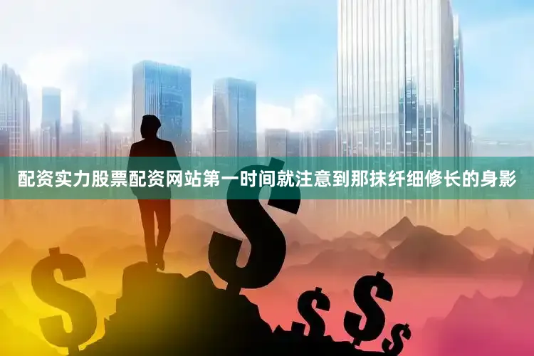 配资实力股票配资网站第一时间就注意到那抹纤细修长的身影