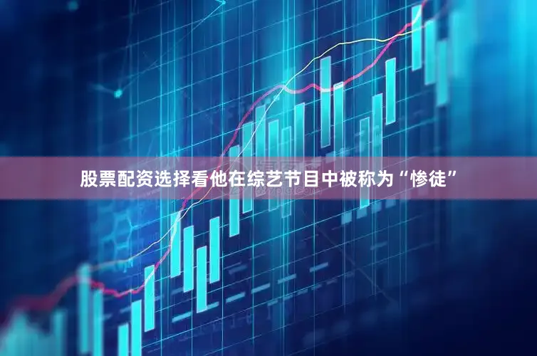 股票配资选择看他在综艺节目中被称为“惨徒”