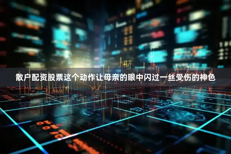 散户配资股票这个动作让母亲的眼中闪过一丝受伤的神色