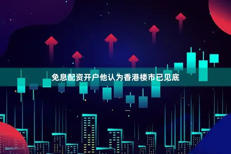 免息配资开户他认为香港楼市已见底