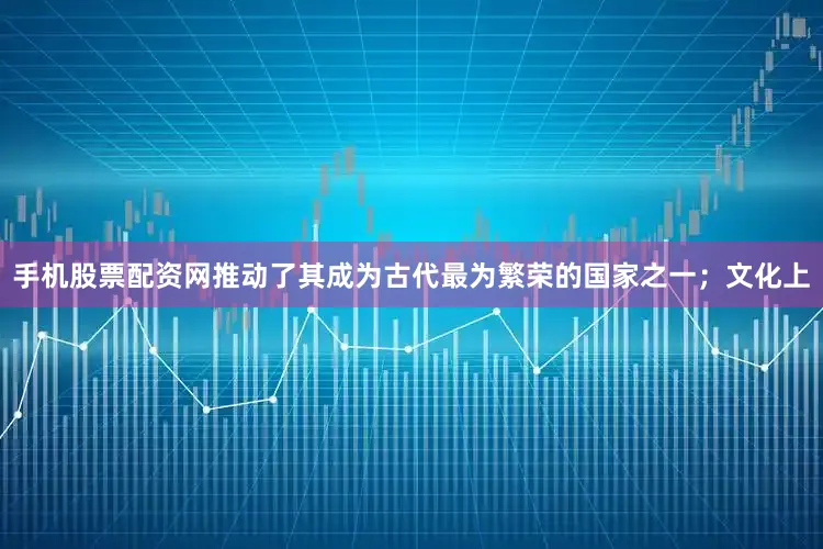 手机股票配资网推动了其成为古代最为繁荣的国家之一；文化上