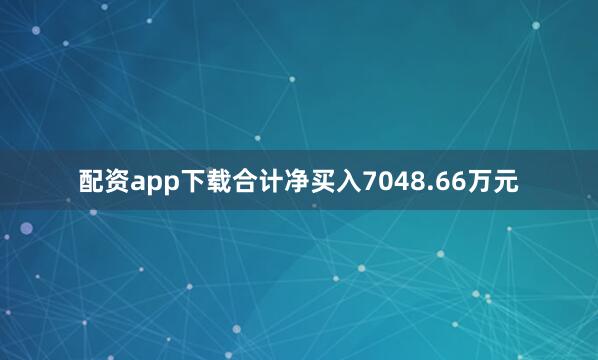 配资app下载合计净买入7048.66万元