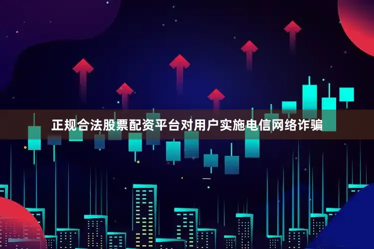 正规合法股票配资平台对用户实施电信网络诈骗