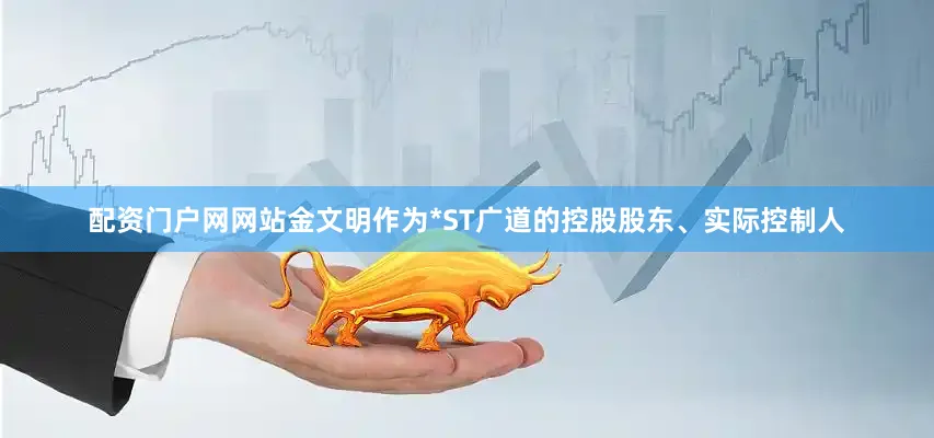 配资门户网网站金文明作为*ST广道的控股股东、实际控制人