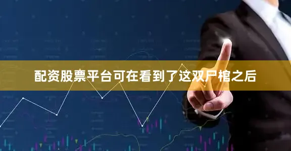 配资股票平台可在看到了这双尸棺之后