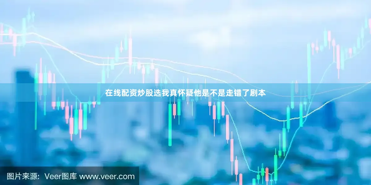 在线配资炒股选我真怀疑他是不是走错了剧本