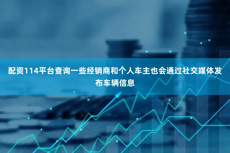 配资114平台查询一些经销商和个人车主也会通过社交媒体发布车辆信息