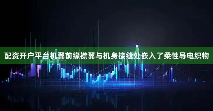 配资开户平台机翼前缘襟翼与机身接缝处嵌入了柔性导电织物