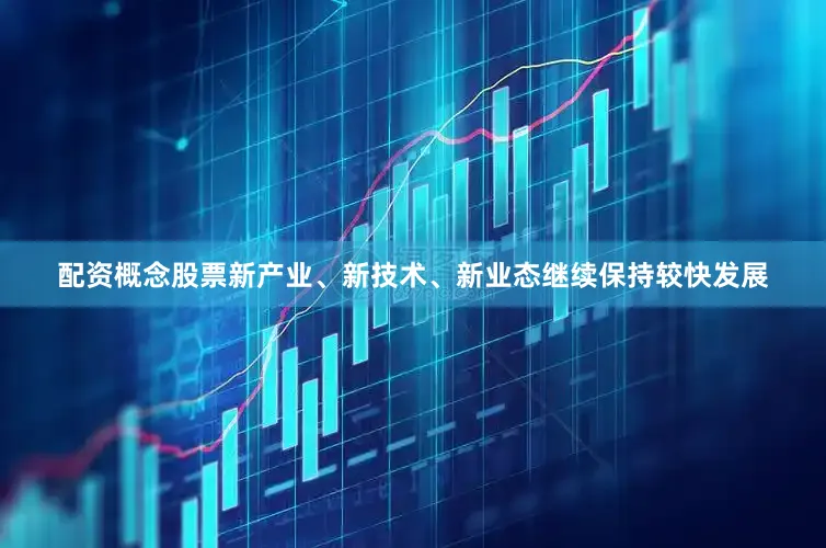 配资概念股票新产业、新技术、新业态继续保持较快发展