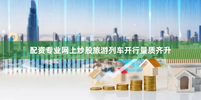 配资专业网上炒股旅游列车开行量质齐升