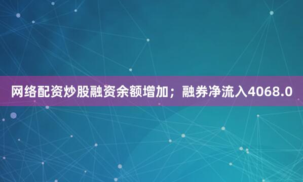 网络配资炒股融资余额增加；融券净流入4068.0