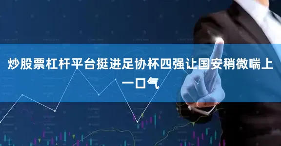 炒股票杠杆平台挺进足协杯四强让国安稍微喘上一口气