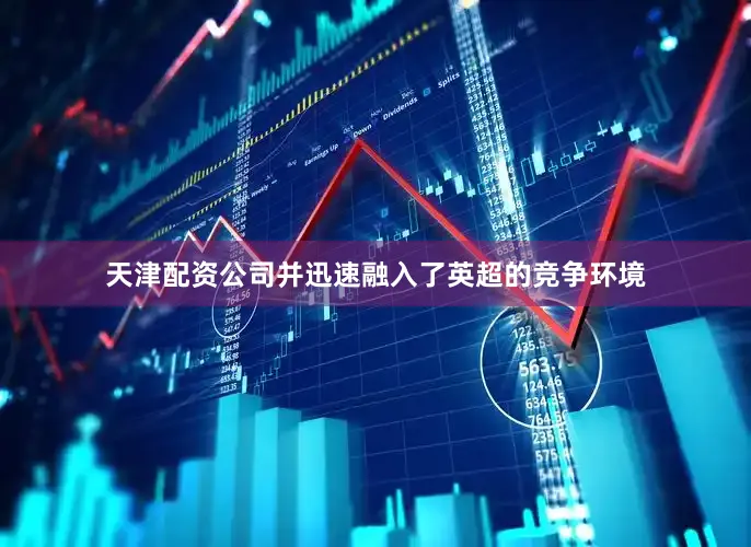 天津配资公司并迅速融入了英超的竞争环境