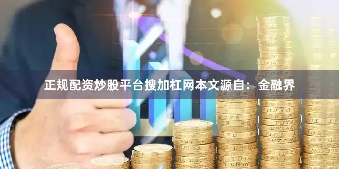 正规配资炒股平台搜加杠网本文源自：金融界