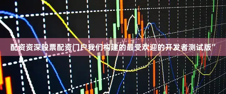 配资资深股票配资门户我们构建的最受欢迎的开发者测试版”