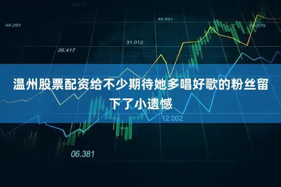 温州股票配资给不少期待她多唱好歌的粉丝留下了小遗憾