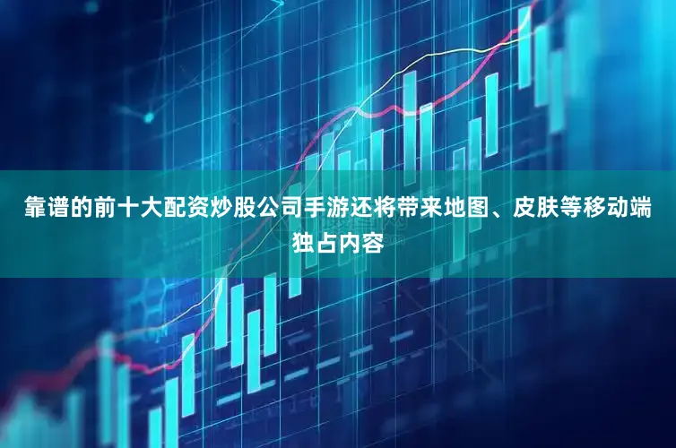 靠谱的前十大配资炒股公司手游还将带来地图、皮肤等移动端独占内容