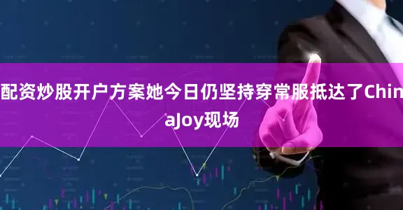 配资炒股开户方案她今日仍坚持穿常服抵达了ChinaJoy现场