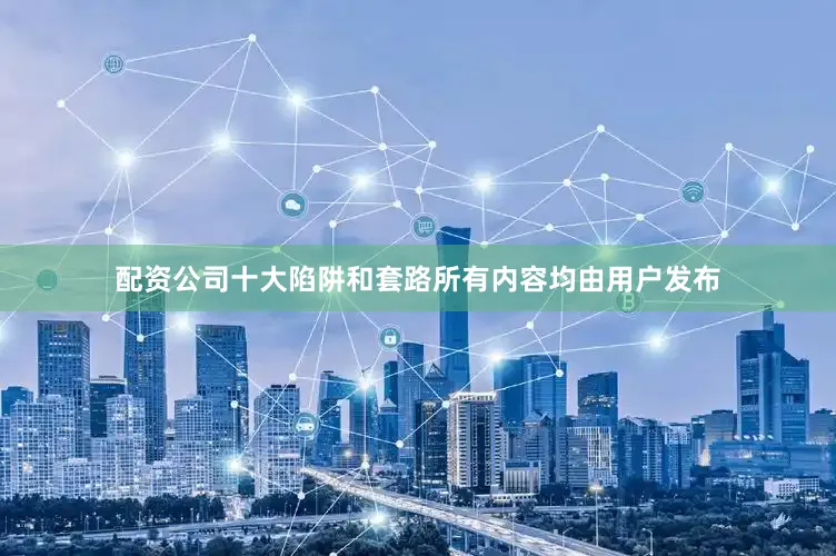 配资公司十大陷阱和套路所有内容均由用户发布