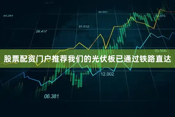 股票配资门户推荐我们的光伏板已通过铁路直达