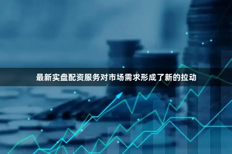 最新实盘配资服务对市场需求形成了新的拉动