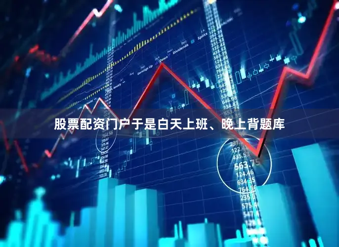 股票配资门户于是白天上班、晚上背题库