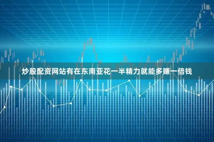 炒股配资网站有在东南亚花一半精力就能多赚一倍钱
