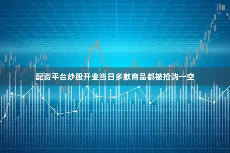 配资平台炒股开业当日多款商品都被抢购一空